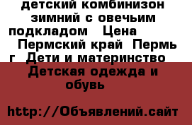 детский комбинизон зимний с овечьим подкладом › Цена ­ 1 500 - Пермский край, Пермь г. Дети и материнство » Детская одежда и обувь   